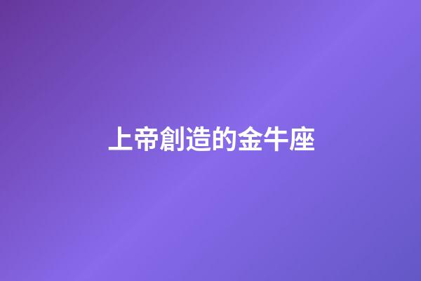 上帝創造的金牛座-第1張-星座運勢-玄機派
