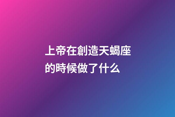 上帝在創造天蝎座的時候做了什么-第1張-星座運勢-玄機派