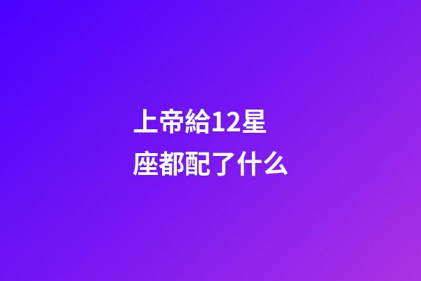 上帝給12星座都配了什么-第1張-星座運勢-玄機派