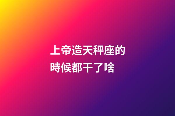 上帝造天秤座的時候都干了啥-第1張-星座運勢-玄機派