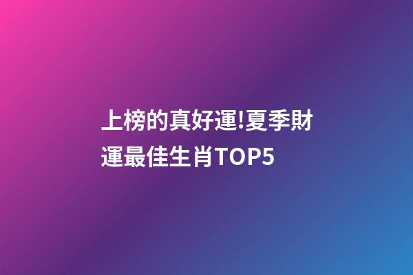 上榜的真好運!夏季財運最佳生肖TOP5-第1張-觀點-玄機派