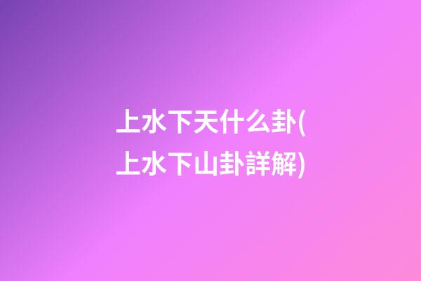 上水下天什么卦(上水下山卦詳解)