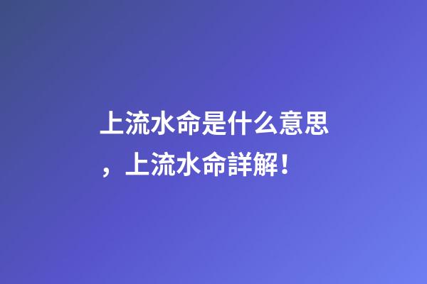 上流水命是什么意思，上流水命詳解！