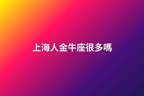 上海人金牛座很多嗎-第1張-星座運勢-玄機派
