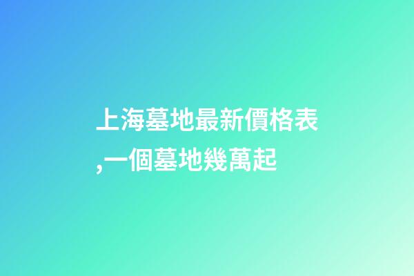 上海墓地最新價格表,一個墓地幾萬起-第1張-觀點-玄機派