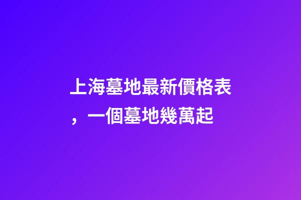 上海墓地最新價格表，一個墓地幾萬起-第1張-觀點-玄機派