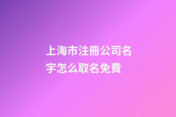 上海市注冊公司名字怎么取名免費-第1張-公司起名-玄機派