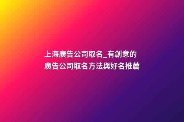 上海廣告公司取名_有創意的廣告公司取名方法與好名推薦-第1張-公司起名-玄機派