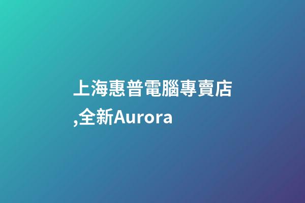 上海惠普電腦專賣店,全新Aurora-第1張-觀點(diǎn)-玄機(jī)派