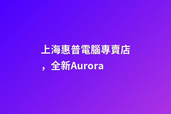 上海惠普電腦專賣店，全新Aurora-第1張-觀點(diǎn)-玄機(jī)派