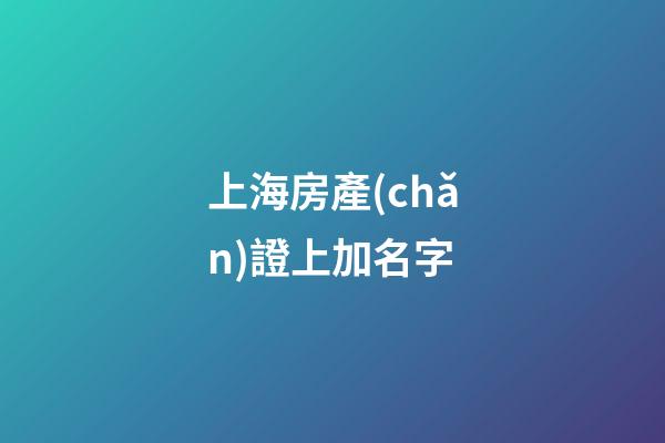 上海房產(chǎn)證上加名字