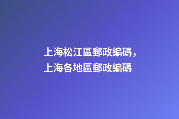 上海松江區郵政編碼，上海各地區郵政編碼-第1張-觀點-玄機派
