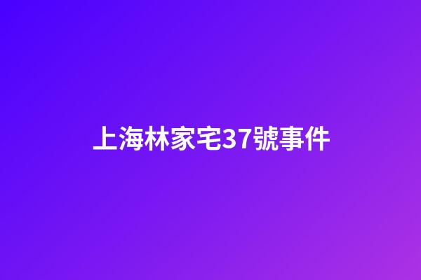 上海林家宅37號事件