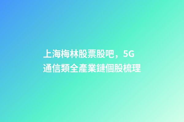 上海梅林股票股吧，5G通信類全產業鏈個股梳理-第1張-觀點-玄機派