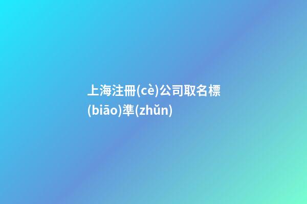 上海注冊(cè)公司取名標(biāo)準(zhǔn)-第1張-公司起名-玄機(jī)派