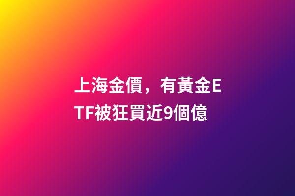 上海金價，有黃金ETF被狂買近9個億-第1張-觀點-玄機派