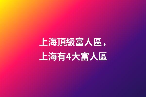 上海頂級富人區，上海有4大富人區-第1張-觀點-玄機派