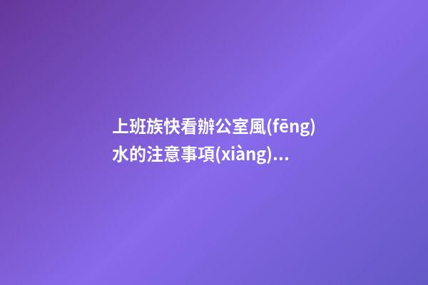 上班族快看辦公室風(fēng)水的注意事項(xiàng)有哪些