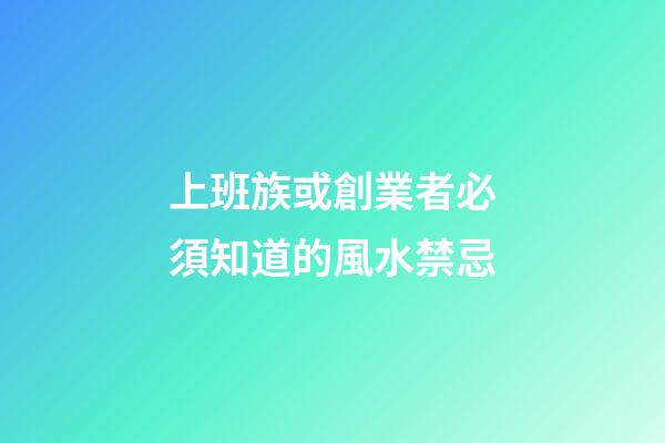 上班族或創業者必須知道的風水禁忌