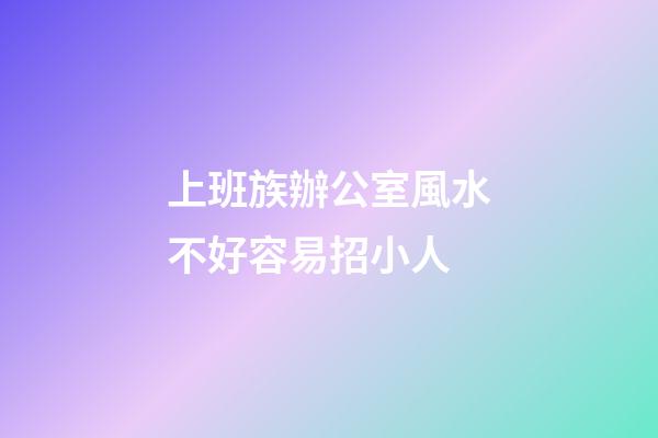 上班族辦公室風水不好容易招小人