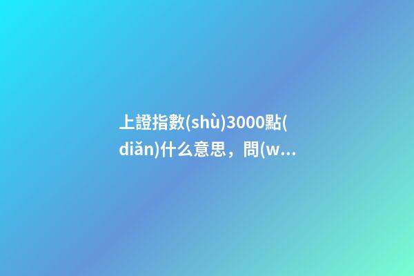 上證指數(shù)3000點(diǎn)什么意思，問(wèn)世間情為何物