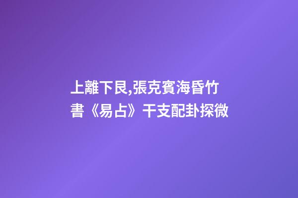 上離下艮,張克賓海昏竹書《易占》干支配卦探微-第1張-觀點-玄機派