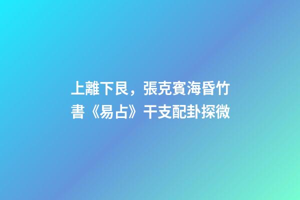 上離下艮，張克賓海昏竹書《易占》干支配卦探微-第1張-觀點-玄機派