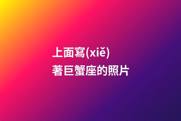 上面寫(xiě)著巨蟹座的照片-第1張-星座運(yùn)勢(shì)-玄機(jī)派