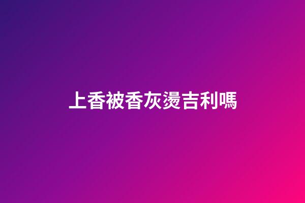 上香被香灰燙吉利嗎
