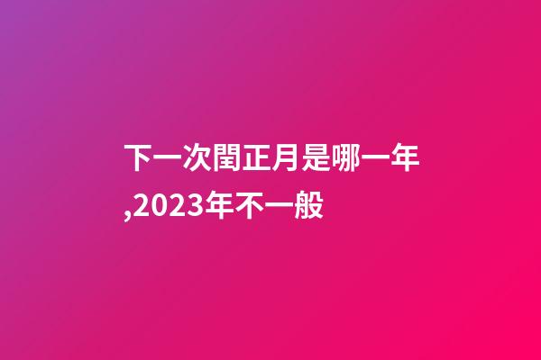 下一次閏正月是哪一年,2023年不一般-第1張-觀點-玄機派
