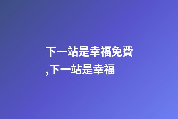 下一站是幸福免費,下一站是幸福-第1張-觀點-玄機派