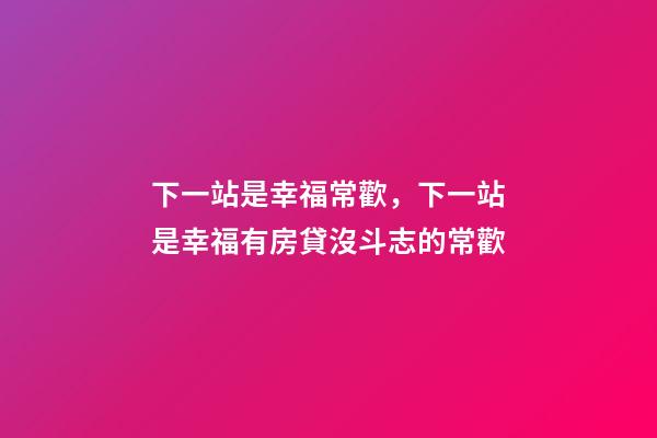 下一站是幸福常歡，下一站是幸福有房貸沒斗志的常歡-第1張-觀點(diǎn)-玄機(jī)派