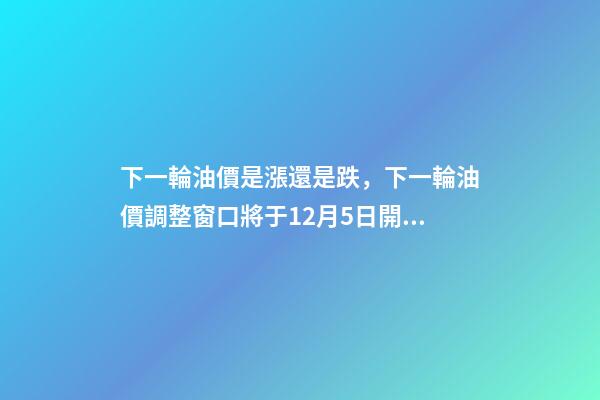 下一輪油價是漲還是跌，下一輪油價調整窗口將于12月5日開啟-第1張-觀點-玄機派