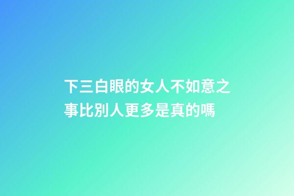 下三白眼的女人不如意之事比別人更多是真的嗎
