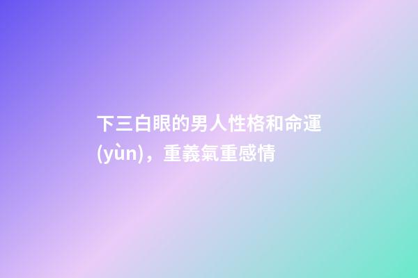 下三白眼的男人性格和命運(yùn)，重義氣重感情