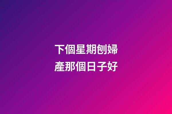 下個星期刨婦產那個日子好