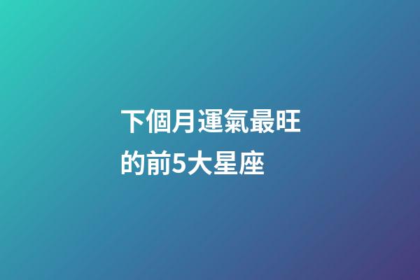 下個月運氣最旺的前5大星座-第1張-星座運勢-玄機派
