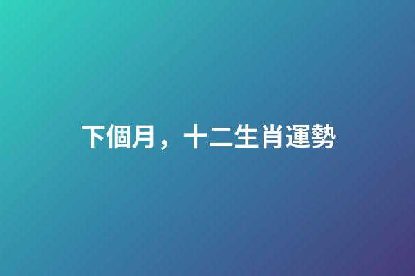 下個月，十二生肖運勢(7月1日-7月31日)-第1張-觀點-玄機派