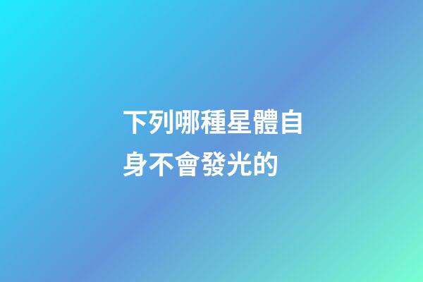 下列哪種星體自身不會發光的-第1張-星座運勢-玄機派