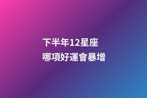 下半年12星座哪項好運會暴增-第1張-星座運勢-玄機派
