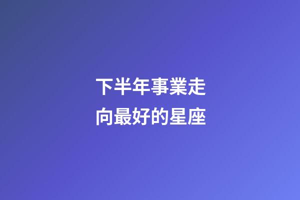下半年事業走向最好的星座-第1張-星座運勢-玄機派