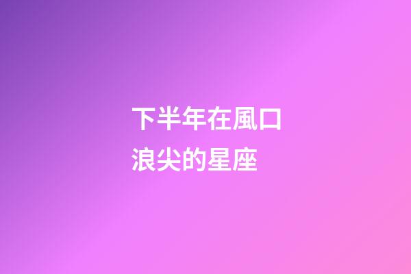 下半年在風口浪尖的星座-第1張-星座運勢-玄機派