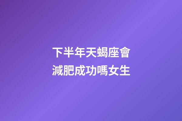下半年天蝎座會減肥成功嗎女生-第1張-星座運勢-玄機派