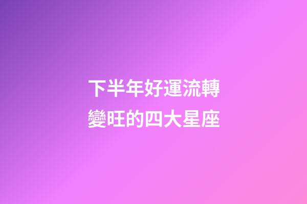 下半年好運流轉變旺的四大星座-第1張-星座運勢-玄機派