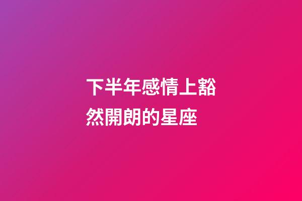 下半年感情上豁然開朗的星座-第1張-星座運勢-玄機派
