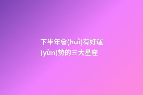 下半年會(huì)有好運(yùn)勢的三大星座-第1張-星座運(yùn)勢-玄機(jī)派