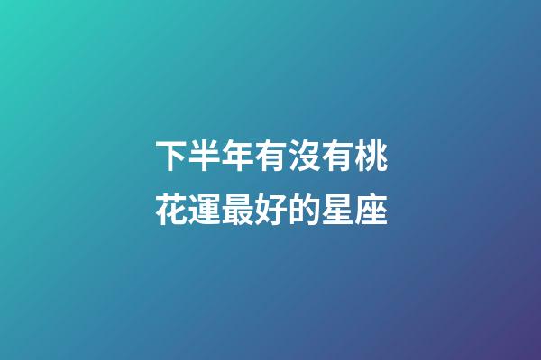下半年有沒有桃花運最好的星座-第1張-星座運勢-玄機派