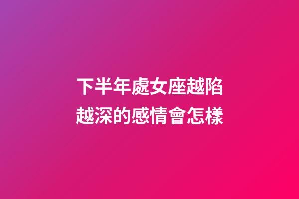 下半年處女座越陷越深的感情會怎樣-第1張-星座運勢-玄機派