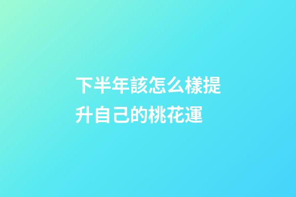 下半年該怎么樣提升自己的桃花運