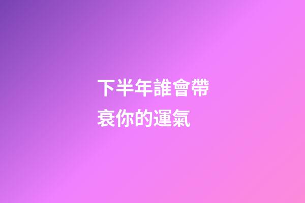 下半年誰會帶衰你的運氣